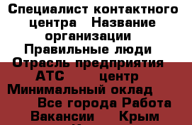 Специалист контактного центра › Название организации ­ Правильные люди › Отрасль предприятия ­ АТС, call-центр › Минимальный оклад ­ 25 000 - Все города Работа » Вакансии   . Крым,Керчь